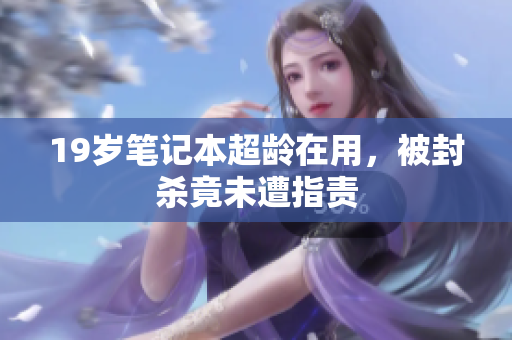 19岁笔记本超龄在用，被封杀竟未遭指责