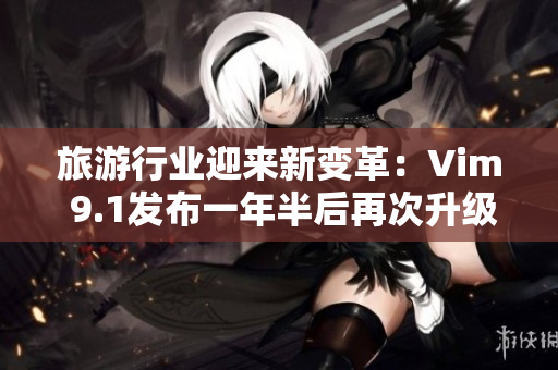 旅游行业迎来新变革：Vim 9.1发布一年半后再次升级