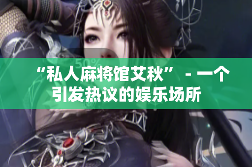 “私人麻将馆艾秋” - 一个引发热议的娱乐场所