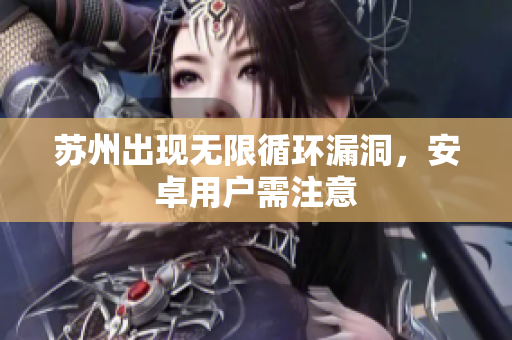 苏州出现无限循环漏洞，安卓用户需注意