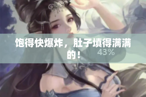 饱得快爆炸，肚子填得满满的！