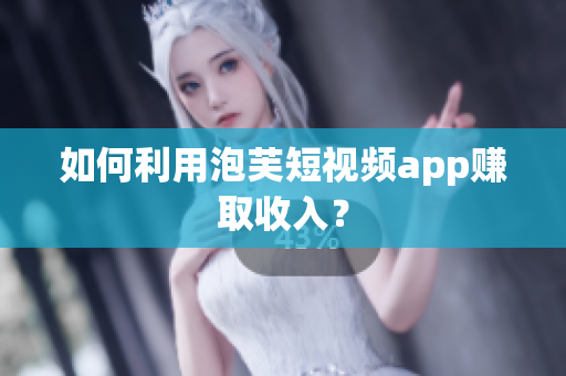 如何利用泡芙短视频app赚取收入？