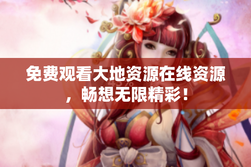免费观看大地资源在线资源，畅想无限精彩！