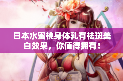 日本水蜜桃身体乳有祛斑美白效果，你值得拥有！