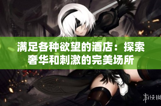 满足各种欲望的酒店：探索奢华和刺激的完美场所