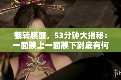 翻转膜面，53分钟大揭秘：一面膜上一面膜下到底有何不同？