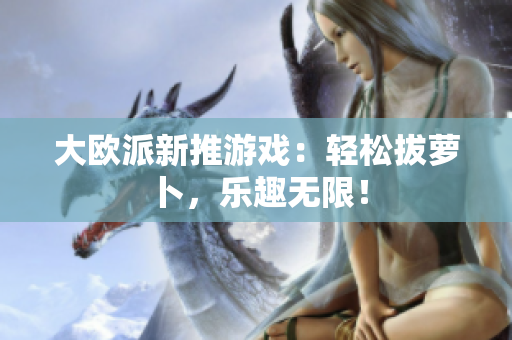 大欧派新推游戏：轻松拔萝卜，乐趣无限！