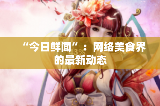 “今日鲜闻”：网络美食界的最新动态