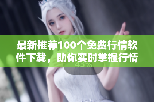 最新推荐100个免费行情软件下载，助你实时掌握行情动态！