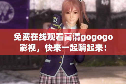 免费在线观看高清gogogo影视，快来一起嗨起来！