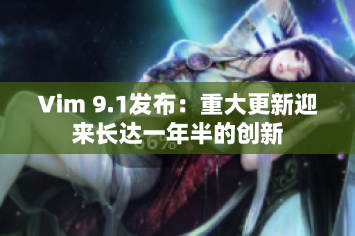 Vim 9.1发布：重大更新迎来长达一年半的创新