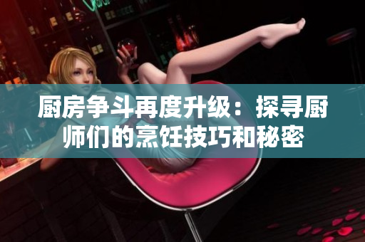 厨房争斗再度升级：探寻厨师们的烹饪技巧和秘密
