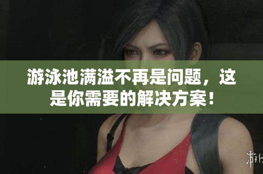 游泳池满溢不再是问题，这是你需要的解决方案！