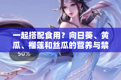一起搭配食用？向日葵、黄瓜、榴莲和丝瓜的营养与禁忌