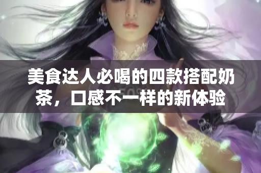 美食达人必喝的四款搭配奶茶，口感不一样的新体验