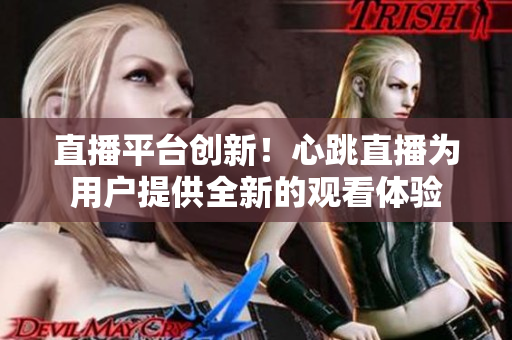 直播平台创新！心跳直播为用户提供全新的观看体验
