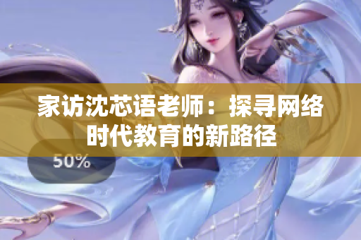 家访沈芯语老师：探寻网络时代教育的新路径