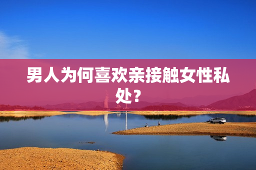 男人为何喜欢亲接触女性私处？