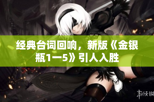 经典台词回响，新版《金银瓶1一5》引人入胜