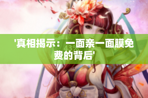 '真相揭示：一面亲一面膜免费的背后'