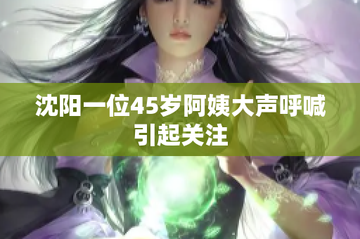 沈阳一位45岁阿姨大声呼喊引起关注