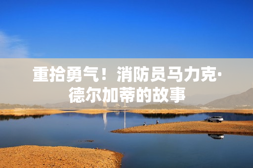 重拾勇气！消防员马力克·德尔加蒂的故事