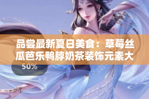 品尝最新夏日美食：草莓丝瓜芭乐鸭脖奶茶装饰元素大揭秘！