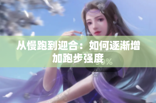 从慢跑到迎合：如何逐渐增加跑步强度