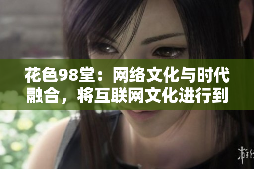 花色98堂：网络文化与时代融合，将互联网文化进行到底
