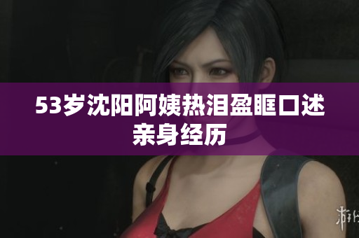 53岁沈阳阿姨热泪盈眶口述亲身经历