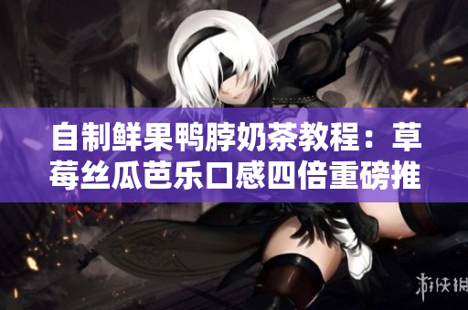 自制鲜果鸭脖奶茶教程：草莓丝瓜芭乐口感四倍重磅推荐！