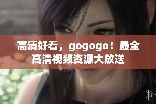 高清好看，gogogo！最全高清视频资源大放送