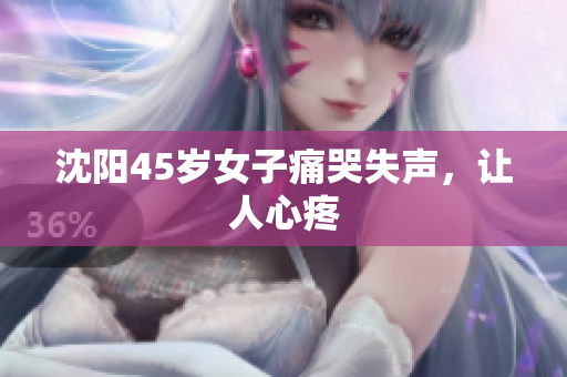沈阳45岁女子痛哭失声，让人心疼
