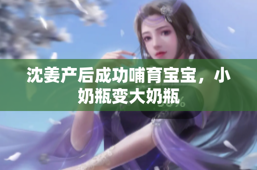 沈姜产后成功哺育宝宝，小奶瓶变大奶瓶