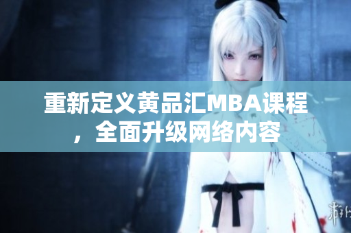 重新定义黄品汇MBA课程，全面升级网络内容