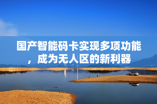 国产智能码卡实现多项功能，成为无人区的新利器