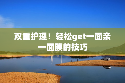 双重护理！轻松get一面亲一面膜的技巧