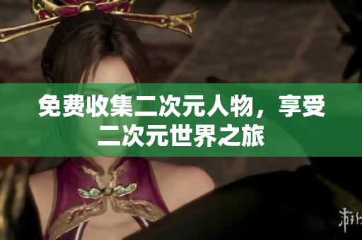 免费收集二次元人物，享受二次元世界之旅