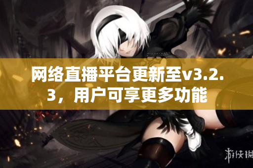 网络直播平台更新至v3.2.3，用户可享更多功能