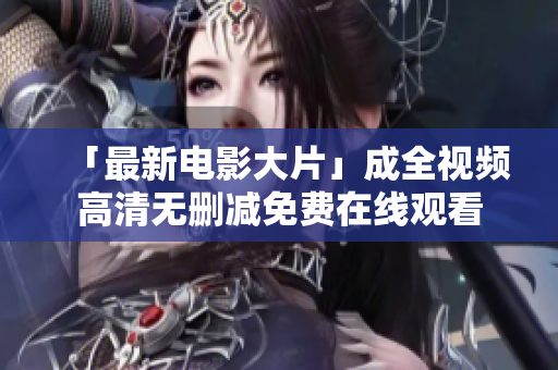 「最新电影大片」成全视频高清无删减免费在线观看