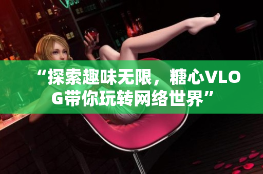 “探索趣味无限，糖心VLOG带你玩转网络世界”