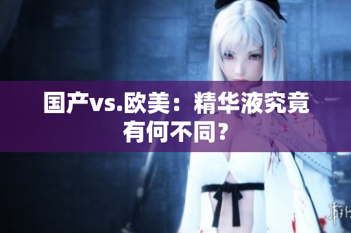 国产vs.欧美：精华液究竟有何不同？