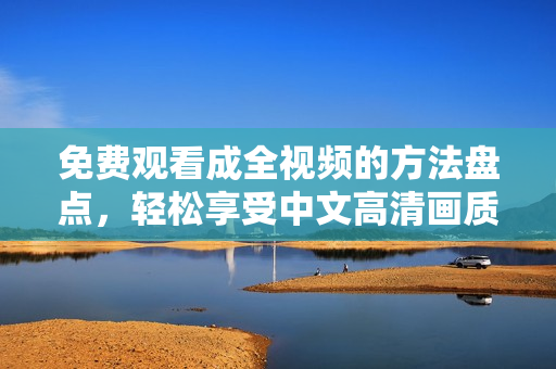 免费观看成全视频的方法盘点，轻松享受中文高清画质