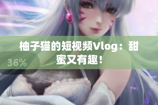 柚子猫的短视频Vlog：甜蜜又有趣！