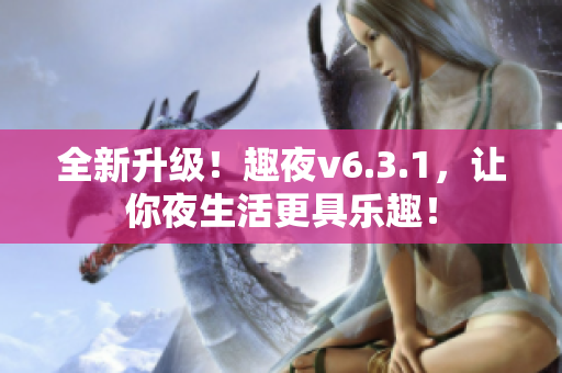 全新升级！趣夜v6.3.1，让你夜生活更具乐趣！
