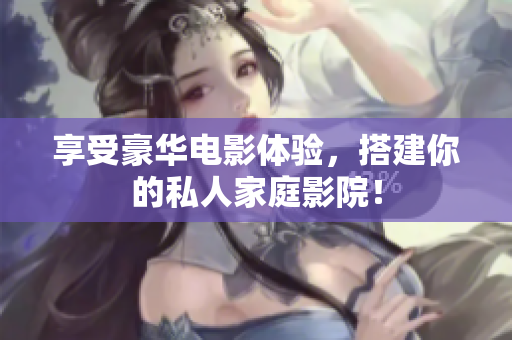 享受豪华电影体验，搭建你的私人家庭影院！