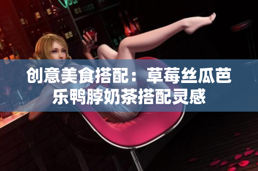 创意美食搭配：草莓丝瓜芭乐鸭脖奶茶搭配灵感