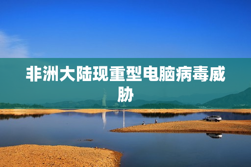 非洲大陆现重型电脑病毒威胁