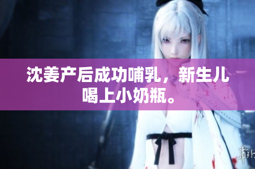 沈姜产后成功哺乳，新生儿喝上小奶瓶。