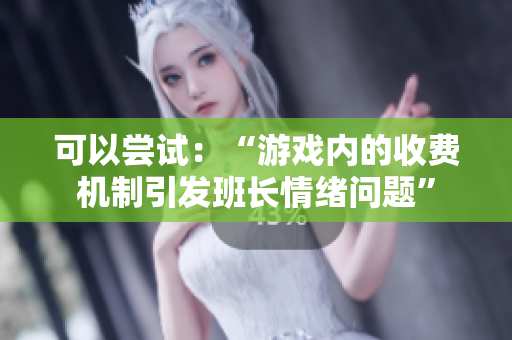 可以尝试：“游戏内的收费机制引发班长情绪问题”